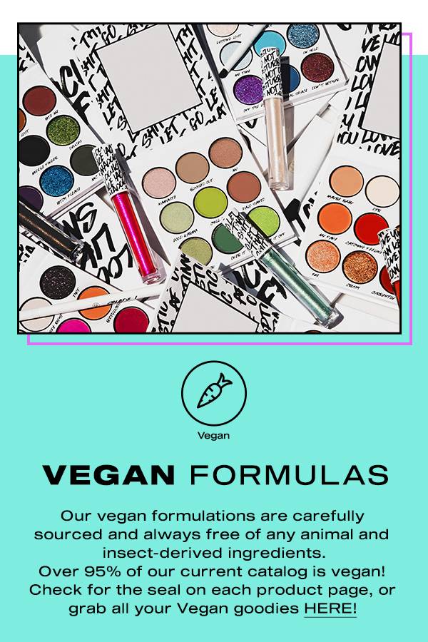 Vegan. Vegan formulas. Our vegan formulations are carefully sourced and always free of any animal and insect-derived ingredients. Over 95% of our current catalog is vegan! Check for the seal on each product page, or grab all your Vegan goodies here!